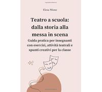 Teatro a scuola: dalla storia alla messa in scena.: Guida pratica per insegnanti con esercizi, attività teatrali e spunti creativi per la classe