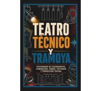 Teatro Técnico y Tramoya: Diccionario de Escenografía, Iluminación, Sonido, Vestuario y Producción Teatral