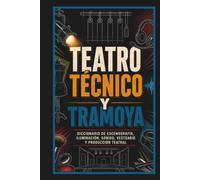 Teatro Técnico y Tramoya: Diccionario de Escenografía, Iluminación, Sonido, Vestuario y Producción Teatral