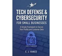 Tech Defense & Cybersecurity for Small Businesses: A Simple Framework to Secure Your Profits and Customer Data