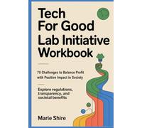 Tech for Good Lab Initiative Workbook: 70 Challenges to Balance Profit with Positive Impact in Society: Explore Regulations, Transparency, and Societal Benefits