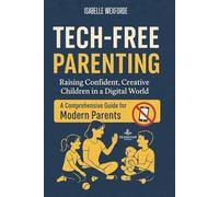 Tech-Free Parenting: How to Raise Happy, Healthy, and Independent Children Beyond Screens and Digital Distractions: Encourage Real-World Play, ... and Create Lifelong Balance in Family Life