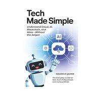 Tech Made Simple Understand Cloud, AI, Blockchain, and More-Without the Jargon: The Everyday Guide for Non-Tech Professionals and Curious Minds