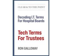 Tech Terms For Trustees: Decoding I.T. Terms For Hospital Boards (Clear & To The Point™)
