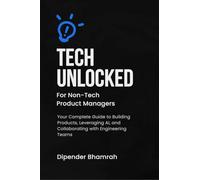 Tech Unlocked for Non-Tech Product Managers: Your Complete Guide to Building Products, Leveraging AI, and Collaborating with Engineering Teams