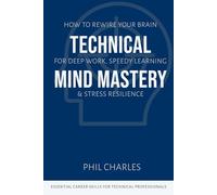 Technical Mind Mastery: How to Rewire Your Brain for Deep Work, Speedy Learning & Stress Resilience (Essential Career Skills for Technical Professionals)