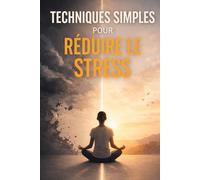 Techniques simples pour réduire le stress: Libère-toi de l'anxiété, apaise ton esprit en quelques minutes par jour et retrouve enfin le calme, l'énergie et le contrôle de ta vie