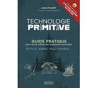 Technologie primitive: Guide pratique pour savoir utiliser les ressources naturelles : outils, abris, feu, chasse...