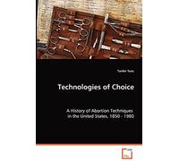 Technologies of Choice - A History of Abortion Techniques in the United States, 1850 - 1980
