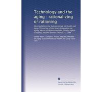 Technology and the aging : rationalizing or rationing: Hearing before the Subcommittee on Health and Long-Term Care of the Select Committee on Aging, ... Congress, second session, March 15, 1984