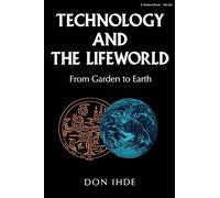 Technology and the Lifeworld: From Garden to Earth (Philosophy of Technology)