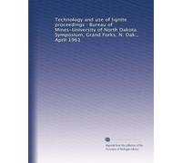 Technology and use of lignite proceedings : Bureau of Mines-University of North Dakota Symposium, Grand Forks, N. Dak., April 1961