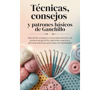 Técnicas, consejos y patrones básicos de Ganchillo: 90+ consejos y trucos para dominar los puntos de ganchillo, patrones creativos y técnicas prácticas para todas las habilidades