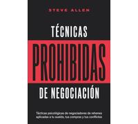 Técnicas prohibidas de negociación: Tácticas psicológicas de negociadores de rehenes aplicadas a tu sueldo, tus compras y tus conflictos