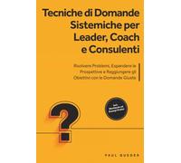 Tecniche di Domande Sistemiche per Leader, Coach e Consulenti: Risolvere Problemi, Espandere le Prospettive e Raggiungere gli Obiettivi con le Domande Giuste - Include Workbook ed Esempi Pratici