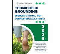 Tecniche di Grounding: Esercizi e Rituali per Connettersi alla Terra: Pratiche Ancestrali per il Benessere Moderno: Routine Quotidiane per Ridurre lo Stress e Aumentare l'Energia con il Radicamento
