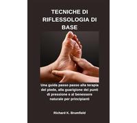 TECNICHE DI RIFLESSOLOGIA DI BASE: Una guida passo passo alla terapia del piede, alla guarigione dei punti di pressione e al benessere naturale per principianti