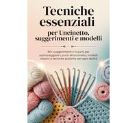 Tecniche essenziali per Uncinetto, suggerimenti e modelli: 90+ suggerimenti e trucchi per padroneggiare i punti all'uncinetto, modelli creativi e tecniche pratiche per ogni abilità