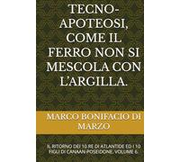 TECNO-APOTEOSI, COME IL FERRO NON SI MESCOLA CON L’ARGILLA.: IL RITORNO DEI 10 RE DI ATLANTIDE ED I 10 FIGLI DI CANAAN-POSEIDONE. VOLUME 6.
