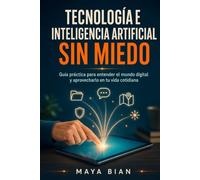 Tecnología e inteligencia artificial sin miedo: Guía práctica para entender el mundo digital y aprovecharlo en tu vida cotidiana