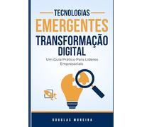 Tecnologias Emergentes e Transformação Digital: Um Guia Prático Para Líderes Empresariais