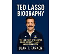 TED LASSO BIOGRAPHY: The Life Story Of A Beloved Coach, Unlikely Leader, And Cultural Icon