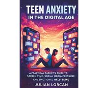 Teen Anxiety in the Digital Age: A Practical Parent’s Guide to Screen Time,Social Media Pressure and Emotional Well-Being