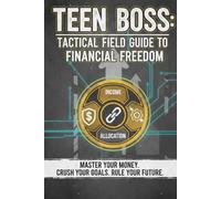 Teen Boss: The Tactical Field Guide to Financial Freedom: Master your Money. Crush your Goals. Rule your Future.