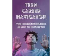 Teen Career Navigator: Proven Techniques to Identify, Explore, and Secure Your Ideal Career Path