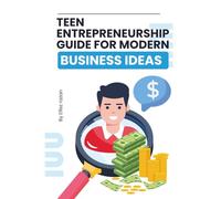 Teen Entrepreneurship Guide for Modern Business Ideas: A Practical Guide to Launching Your First Business, Building Real Skills, and Making Money as a Teen Entrepreneur