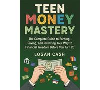 TEEN MONEY MASTERY: The Complete Guide to Earning, Saving, and Investing Your Way to Financial Freedom Before You Turn 20