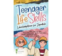 Teenager Life Skills - Lebenskompetenzen für Jugendliche: Alles, was du über Pubertät, Liebe, Schule, Finanzen, Medien und Ernährung wissen solltest