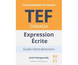 TEF Canada - Expression écrite: Test d’évaluation de français - Guide d’entraînement avec approche progressive, exemples réalistes et stratégies d’écriture