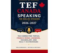 TEF Canada Speaking for English Speakers 2026-2027: 150 Corrected Topics, French Model Answers, Vocabulary, and NCLC 7-10 Strategies
