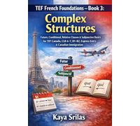 TEF French Foundations - Book 3: Complex Structures: Future, Conditional, Relative Clauses & Subjunctive Basics for TEF Canada, CLB 6-7, B1-B2, TCF, ... Canadian Immigration (French Mastery Pathway)