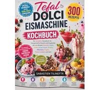 Tefal Dolci Eismaschine Kochbuch: Das komplette Rezeptbuch für hausgemachte Desserts und Eisgetränke wie zum Beispiel, Eiscreme, Gelato, Sorbet, ... Frappés, Frozen Cocktails und mehr.