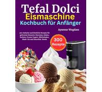 Tefal Dolci Eismaschine Kochbuch für Anfänger: 300 einfache und köstliche Rezepte für gefrorene Desserts: Eiscreme, Gelato,Sorbets, Frozen Yogurt, Milchshakes, Slush-Eis und Smoothie-Bowls
