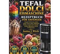 TEFAL DOLCI EISMASCHINE REZEPTBUCH FÜR ANFÄNGER: Rezepte für Eiscreme, Sorbet, Gelato, Frozen Yogurt, Milkshakes, Slushys, Frappés und Cocktails - perfekt abgestimmt auf alle 10 Programme