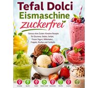 Tefal Dolci Eismaschine zuckerfrei: Genuss ohne Zucker: Kreative Rezepte für Eiscreme, Gelato, Sorbet, Frozen Yogurt, Milkshakes, Frappés, Slushys und Cocktails
