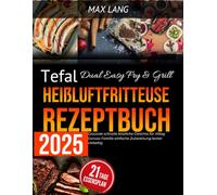 Tefal Dual Easy Fry & Grill Heißluftfritteuse Rezeptbuch 2025: Gesunde schnelle köstliche Gerichte für Alltag Genuss Familie einfache Zubereitung lecker vielseitig