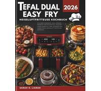 Tefal Dual Easy Fry Heißluftfritteuse Kochbuch 2026: Ich habe einfache und leckere Rezepte für Frühstück, Snacks, Hauptgerichte und Desserts mit Ihrer Tefal Heißluft Fritteuse getestet.