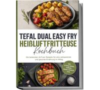 Tefal Dual Easy Fry Heißluftfritteuse Kochbuch: Die leckersten Airfryer Rezepte für eine zeitsparende und gesunde Ernährung im Alltag - inkl. 2-Zonen-Menüs, Aufläufe, Broten, Desserts uvm.