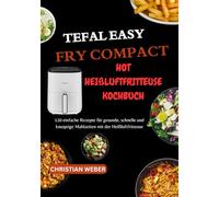 Tefal Easy Fry Compact Heißluftfritteusen Kochbuch: 120 einfache Rezepte für gesunde, schnelle und knusprige Mahlzeiten mit der Heißluftfritteuse