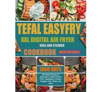 Tefal EasyFry XXL Digital Air Fryer, Grill and Steamer Cookbook: 1000-Day Affordable Recipes for Beginners to Make Perfect Fries, Vegetables, Chicken, Nuggets, Fish, Roast, and Cake. (With Pictures)