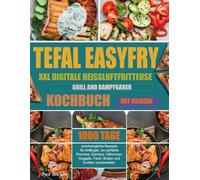 Tefal EasyFry XXL Digitale Heißluftfritteuse, Grill and Dampfgarer Kochbuch: 1000 Tage erschwingliche Rezepte für Anfänger, um perfekte Pommes, ... Braten und Kuchen zuzubereiten. (Mit Bildern)