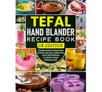 Tefal Hand Blander Recipe Book UK Edition: A Complete Guide to Creating Nutritious Smoothies, Soups, Dips, and Baby Purees with the Tefal Hand Blender for a Healthier Lifestyle [UK Measurements]