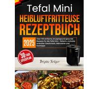 Tefal Mini Heißluftfritteuse Rezeptbuch: Über 100 einfache, knusprigeund gesunde Rezepte für die Tefal Mini - fettarm, mühelos undvoller Geschmack, Nährwerte und Kochtipps