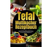 Tefal Multikocher Rezeptbuch: Wie du im Handumdrehen gesunde Mahlzeiten zauberst - und dir jeden Tag mehr Zeit und Geschmack schenkst.