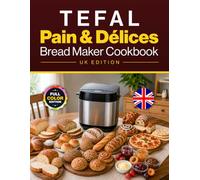 Tefal Pain & Délices Bread Maker Cookbook UK Edition: 110 Easy Recipes for Everyday Loaves, Artisan & World Breads, Sweet Bakes, Gluten-Free, Vegan & Festive Favourites - Full-Colour Edition