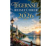 TEGERNSEE REISEFÜHRER 2026: Entdecken Sie die verborgene alpine Schönheit des Tegernsees, die Ruhe am Seeufer, malerische Wanderwege, bayerische ... unvergessliche Abenteuer das ganze Jahr über.